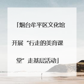 烟台牟平区文化馆开展“行走的美育课堂”走基层活动