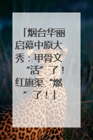 烟台华丽启幕中原大秀：甲骨文“活”了！红旗渠“燃”了！