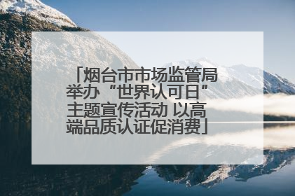 烟台市市场监管局举办“世界认可日”主题宣传活动 以高端品质认证促消费