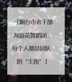 烟台市老干部海浪花舞蹈团：每个人都是团队的“主角”