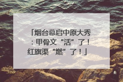 烟台幕启中原大秀：甲骨文“活”了！红旗渠“燃”了！