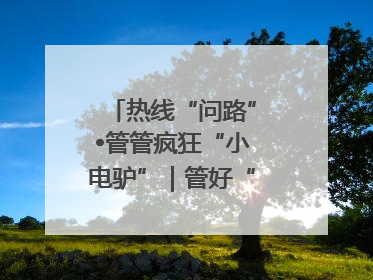 热线“问路”•管管疯狂“小电驴”｜管好“小电驴”需多部门形成合力