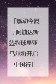 燃动今夏，阿迪达斯签约球星亚马尔将开启中国行