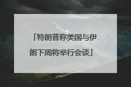 特朗普称美国与伊朗下周将举行会谈