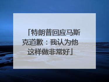 特朗普回应马斯克道歉：我认为他这样做非常好