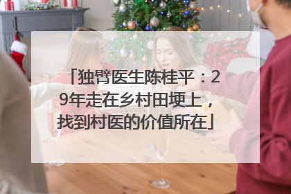 独臂医生陈桂平：29年走在乡村田埂上，找到村医的价值所在