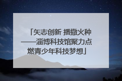 矢志创新 播撒火种——淄博科技馆聚力点燃青少年科技梦想
