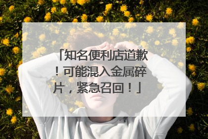 知名便利店道歉！可能混入金属碎片，紧急召回！