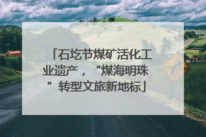 石圪节煤矿活化工业遗产，“煤海明珠”转型文旅新地标