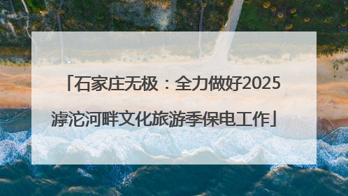 石家庄无极：全力做好2025滹沱河畔文化旅游季保电工作