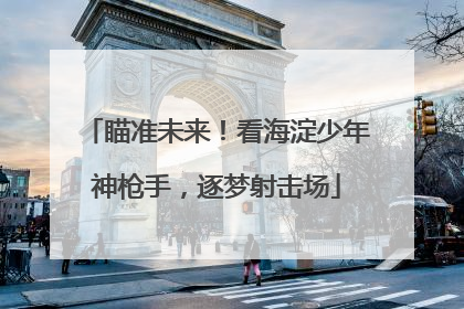 瞄准未来！看海淀少年神枪手，逐梦射击场