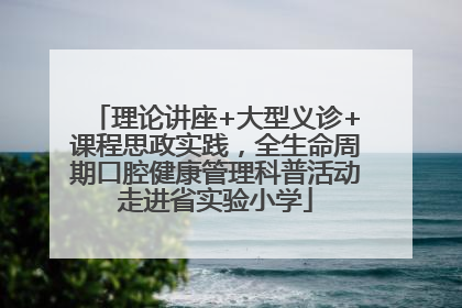 理论讲座+大型义诊+课程思政实践，全生命周期口腔健康管理科普活动走进省实验小学