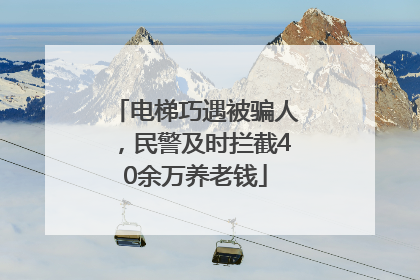 电梯巧遇被骗人，民警及时拦截40余万养老钱