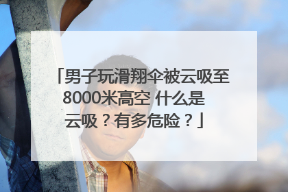 男子玩滑翔伞被云吸至8000米高空 什么是云吸？有多危险？