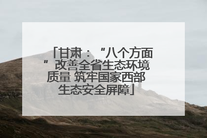 甘肃：“八个方面”改善全省生态环境质量 筑牢国家西部生态安全屏障