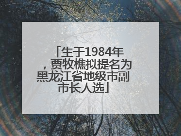 生于1984年，贾牧樵拟提名为黑龙江省地级市副市长人选