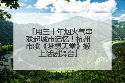 用三十年烟火气串联起城市记忆！杭州市歌《梦想天堂》搬上话剧舞台