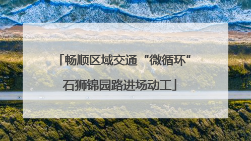 畅顺区域交通“微循环” 石狮锦园路进场动工