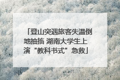 登山突遇旅客失温倒地抽搐 湖南大学生上演“教科书式”急救