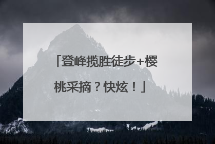 登峰揽胜徒步+樱桃采摘？快炫！