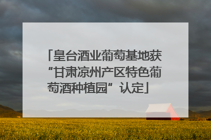 皇台酒业葡萄基地获“甘肃凉州产区特色葡萄酒种植园”认定