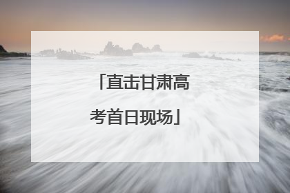直击甘肃高考首日现场