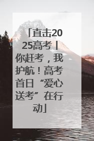 直击2025高考丨你赶考，我护航！高考首日“爱心送考”在行动