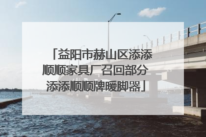 益阳市赫山区添添顺顺家具厂召回部分添添顺顺牌暖脚器