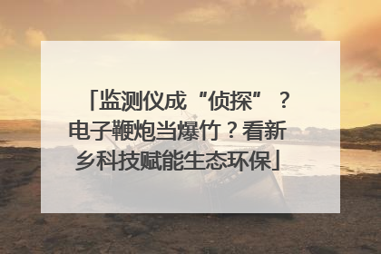 监测仪成“侦探”？电子鞭炮当爆竹？看新乡科技赋能生态环保