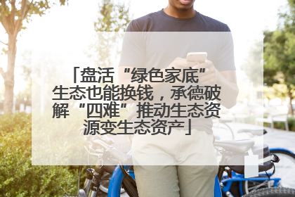 盘活“绿色家底” 生态也能换钱，承德破解“四难”推动生态资源变生态资产