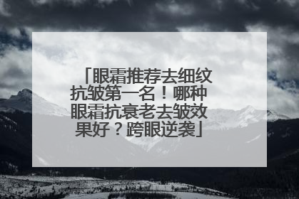 眼霜推荐去细纹抗皱第一名！哪种眼霜抗衰老去皱效果好？跨眼逆袭