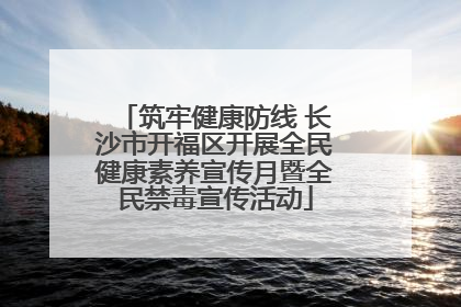 筑牢健康防线 长沙市开福区开展全民健康素养宣传月暨全民禁毒宣传活动