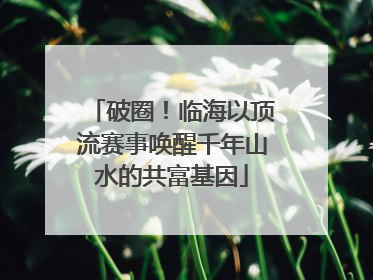 破圈！临海以顶流赛事唤醒千年山水的共富基因