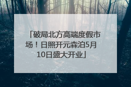 破局北方高端度假市场！日照开元森泊5月10日盛大开业