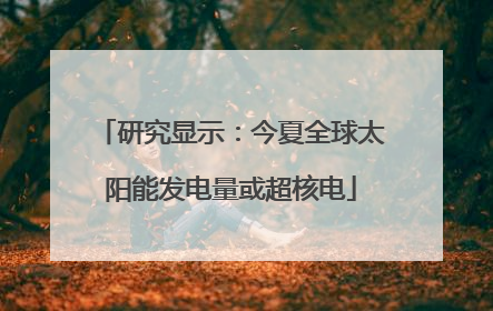 研究显示：今夏全球太阳能发电量或超核电