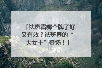 祛斑霜哪个牌子好又有效？祛斑界的“大女主”登场！
