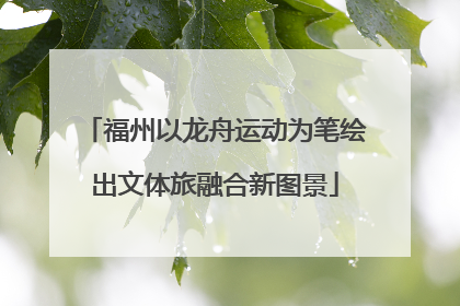 福州以龙舟运动为笔绘出文体旅融合新图景