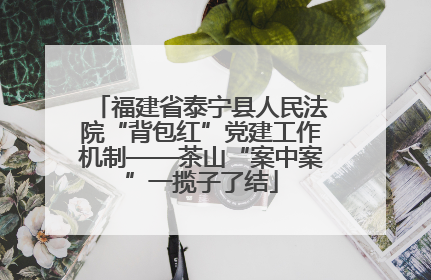 福建省泰宁县人民法院“背包红”党建工作机制——茶山“案中案”一揽子了结