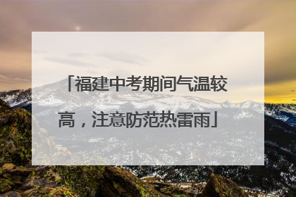 福建中考期间气温较高，注意防范热雷雨