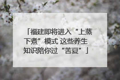 福建即将进入“上蒸下煮”模式 这些养生知识陪你过“苦夏”