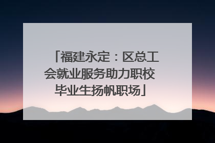 福建永定：区总工会就业服务助力职校毕业生扬帆职场