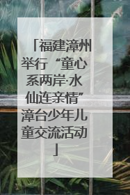 福建漳州举行“童心系两岸·水仙连亲情”漳台少年儿童交流活动