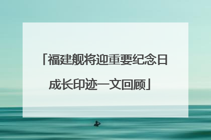 福建舰将迎重要纪念日 成长印迹一文回顾