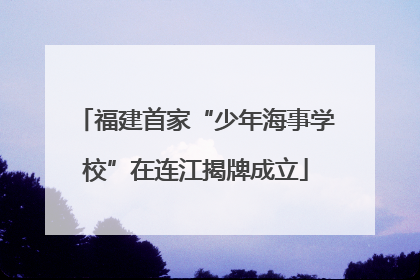 福建首家“少年海事学校”在连江揭牌成立