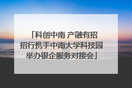 科创中南 产融有招 招行携手中南大学科技园举办银企服务对接会