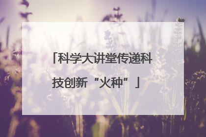科学大讲堂传递科技创新“火种”