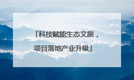科技赋能生态文旅，项目落地产业升级