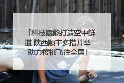 科技赋能打造空中鲜道 陕西顺丰多措并举助力樱桃飞往全国