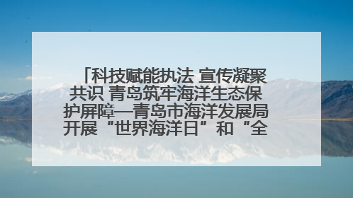 科技赋能执法 宣传凝聚共识 青岛筑牢海洋生态保护屏障—青岛市海洋发展局开展“世界海洋日”和“全国海洋宣传日”宣传活动