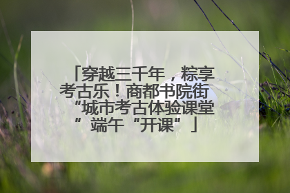穿越三千年，粽享考古乐！商都书院街“城市考古体验课堂”端午“开课”